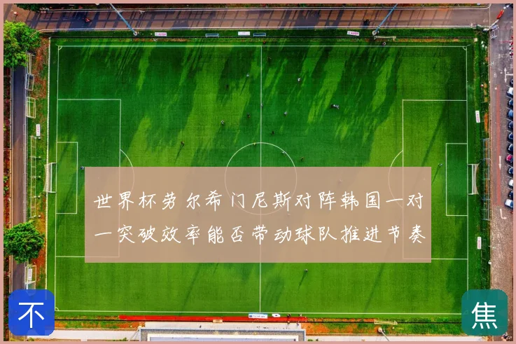 世界杯劳尔希门尼斯对阵韩国一对一突破效率能否带动球队推进节奏