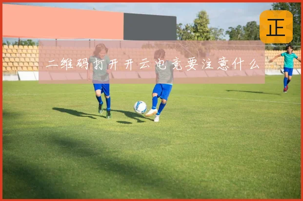二维码打开开云电竞要注意什么