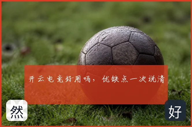 开云电竞好用吗，优缺点一次说清